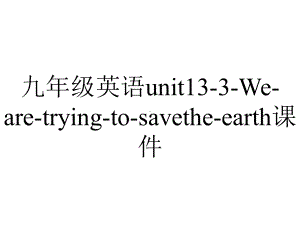 九年级英语unit133Wearetryingtosavetheearth课件-2.pptx-(课件无音视频)