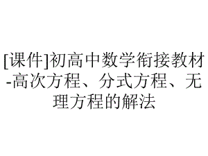 [课件]初高中数学衔接教材-高次方程、分式方程、无理方程的解法.ppt