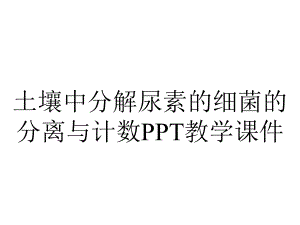 土壤中分解尿素的细菌的分离与计数PPT教学课件.ppt