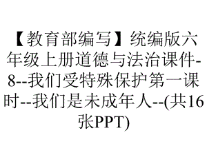 （教育部编写）统编版六年级上册道德与法治课件-8-我们受特殊保护第一课时-我们是未成年人-(共16张PPT).ppt