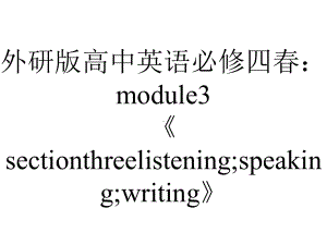 外研版高中英语必修四春：module3《sectionthreelistening;speaking;writing》.pptx--（课件中不含音视频）