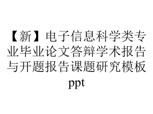 （新）电子信息科学类专业毕业论文答辩学术报告与开题报告课题研究模板ppt.pptx