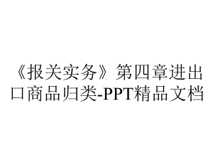 《报关实务》第四章进出口商品归类-PPT精品文档.ppt