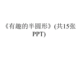 《有趣的半圆形》(共15张PPT).ppt