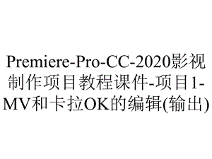 Premiere-Pro-CC-2020影视制作项目教程课件-项目1-MV和卡拉OK的编辑(输出).ppt