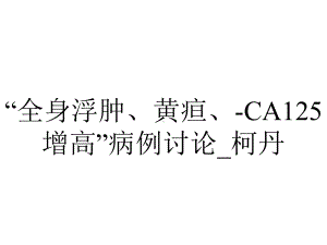 “全身浮肿、黄疸、-CA125增高”病例讨论-柯丹.ppt