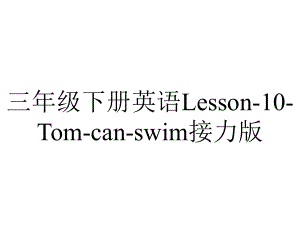 三年级下册英语Lesson-10-Tom-can-swim接力版.pptx-(课件无音视频)