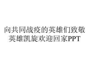 向共同战疫的英雄们致敬英雄凯旋欢迎回家PPT.pptx