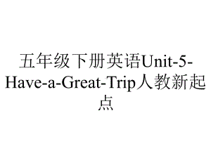 五年级下册英语Unit5HaveaGreatTrip人教新起点.ppt-(课件无音视频)