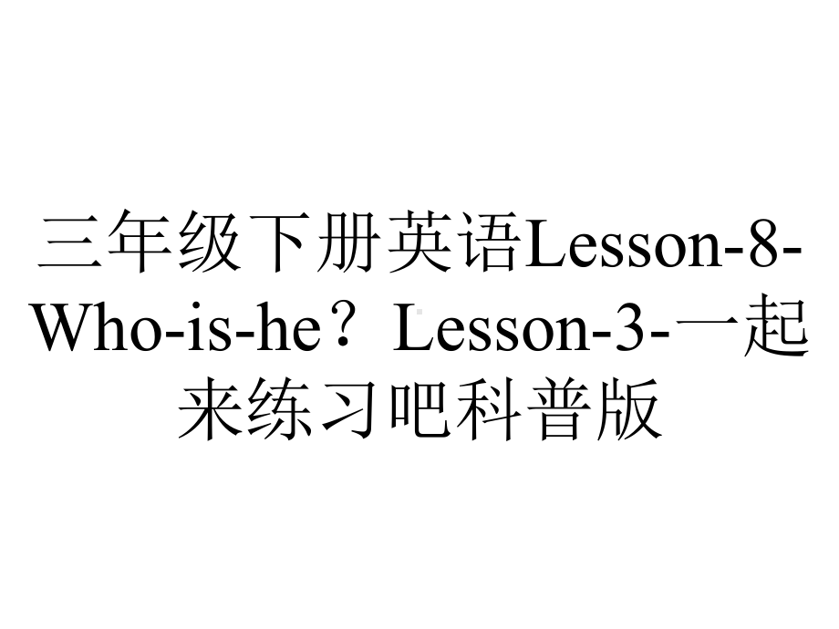 三年级下册英语Lesson-8-Who-is-he？Lesson-3-一起来练习吧科普版.pptx-(课件无音视频)_第1页