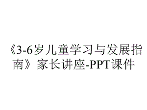 《3-6岁儿童学习与发展指南》家长讲座-课件.ppt