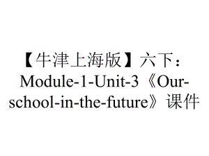 （牛津上海版）六下：Module-1-Unit-3《Our-school-in-the-future》课件.ppt-(课件无音视频)