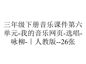 三年级下册音乐课件第六单元-我的音乐网页-选唱-咏柳-｜人教版-26张.ppt