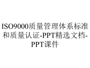 ISO9000质量管理体系标准和质量认证-精选文档-课件.ppt