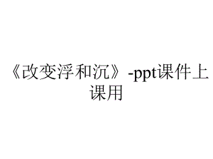 《改变浮和沉》-ppt课件上课用.pptx