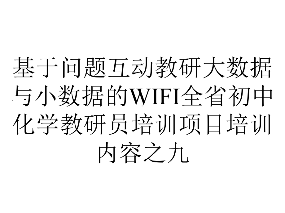 基于问题互动教研大数据与小数据的WIFI全省初中化学教研员培训项目培训内容之九.pptx_第1页