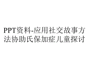 PPT资料-应用社交故事方法协助氏保加症儿童探讨.ppt