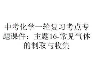 中考化学一轮复习考点专题课件：主题16常见气体的制取与收集-2.pptx