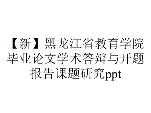 （新）黑龙江省教育学院毕业论文学术答辩与开题报告课题研究ppt.pptx