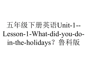 五年级下册英语Unit1Lesson1Whatdidyoudointheholidays？鲁科版.pptx-(课件无音视频)