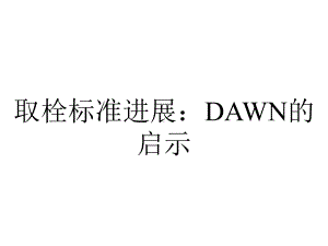 取栓标准进展：DAWN的启示.pptx