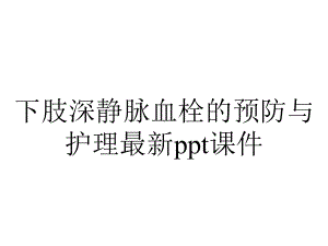 下肢深静脉血栓的预防与护理最新课件.ppt