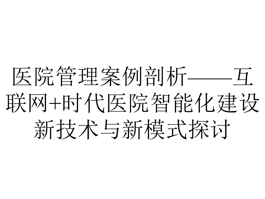 医院管理案例剖析-互联网+时代医院智能化建设新技术与新模式探讨.pptx_第1页