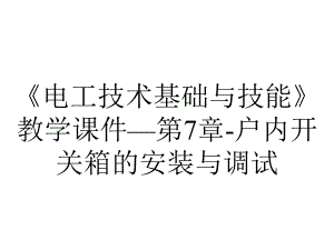 《电工技术基础与技能》教学课件—第7章-户内开关箱的安装与调试.pptx