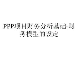 PPP项目财务分析基础-财务模型的设定.pptx