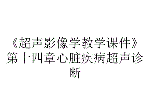 《超声影像学教学课件》第十四章心脏疾病超声诊断.ppt