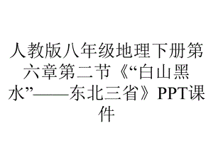 人教版八年级地理下册第六章第二节《“白山黑水”-东北三省》课件.ppt