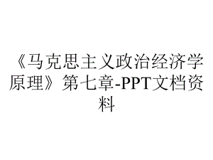 《马克思主义政治经济学原理》第七章-PPT文档资料.ppt