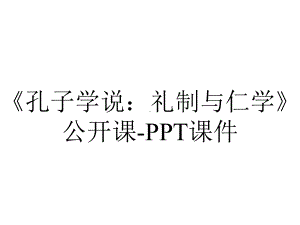 《孔子学说：礼制与仁学》公开课-课件.ppt