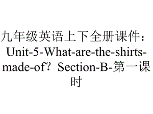 九年级英语上下全册课件：Unit5Whataretheshirtsmadeof？SectionB第一课时-2.ppt-(课件无音视频)