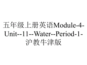 五年级上册英语Module4Unit11WaterPeriod1沪教牛津版.pptx-(课件无音视频)