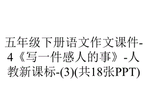 五年级下册语文作文课件4《写一件感人的事》人教新课标(共18张).ppt