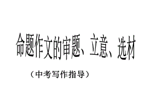 作文专项指导中考命题作文的审题立意选材课件.ppt