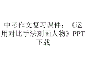 中考作文复习课件：《运用对比手法刻画人物》下载.ppt