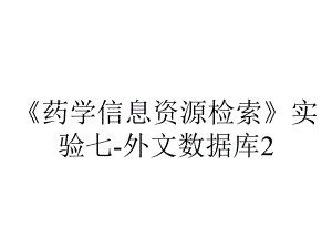 《药学信息资源检索》实验七-外文数据库2.ppt