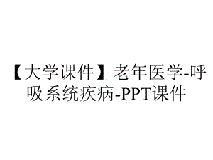 （大学课件）老年医学-呼吸系统疾病-课件.ppt