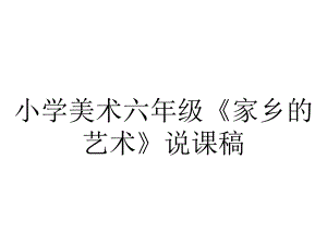 小学美术六年级《家乡的艺术》说课稿.ppt