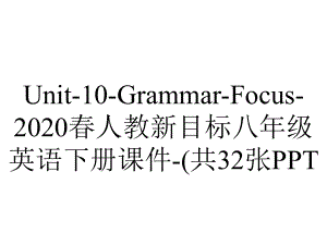 Unit-10-Grammar-Focus-2020春人教新目标八年级英语下册课件-(共32张.ppt-(课件无音视频)