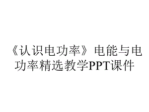 《认识电功率》电能与电功率精选教学课件.pptx