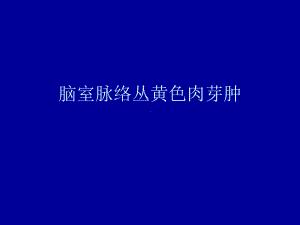 医学精品课件：脑室脉络丛黄色肉芽肿.ppt