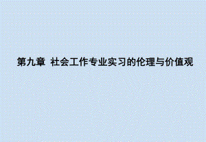 《社会工作专业实习》课件第九章 社会工作专业实习的伦理与价值观.pptx