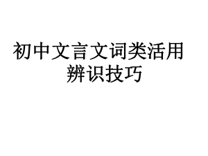 中考语文专题复习ppt课件：初中文言文词类活用辨识技巧（共69张PPT）.ppt