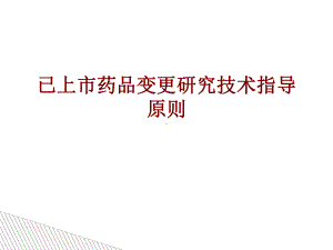 医学已上市药品变更研究技术指导原则培训课件.ppt