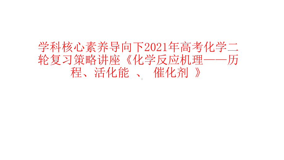 学科核心素养导向下2021年高考化学二轮复习策略讲座《化学反应机理-历程、活化能-、-催化剂-》课件.pptx_第1页