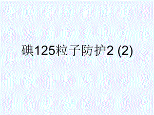 碘125粒子防护2-2[可修改版]课件.ppt