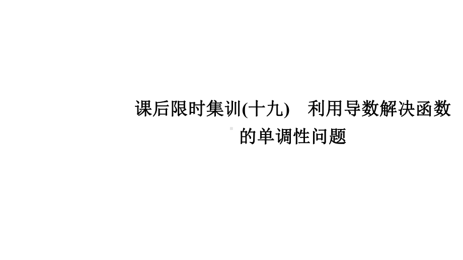 课后限时集训19-利用导数解决函数的单调性问题2022届一轮新高考数学全国通用课件.ppt_第1页